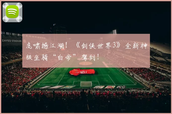 虎啸撼江湖！《剑侠世界3》全新神级坐骑“白帝”驾到！