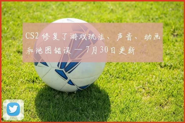 CS2 修复了游戏玩法、声音、动画和地图错误 — 7月30日更新