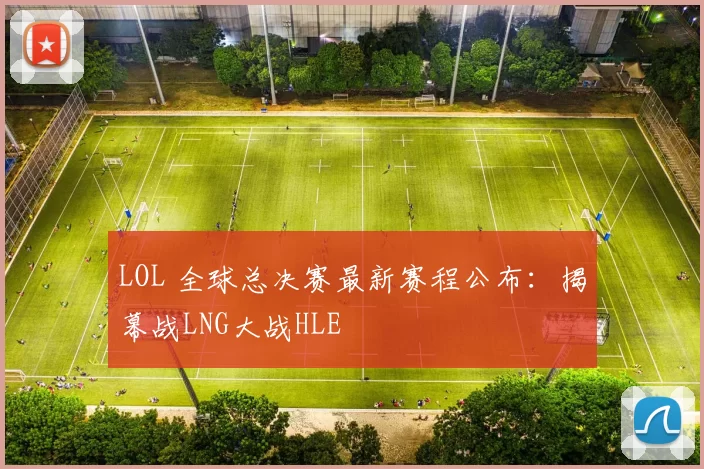 LOL 全球总决赛最新赛程公布：揭幕战LNG大战HLE