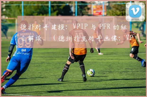 德扑对手建模：VPIP 与 PFR 的组合解读。（德州扑克对手画像：VPIP 与 PFR 的组合解析）