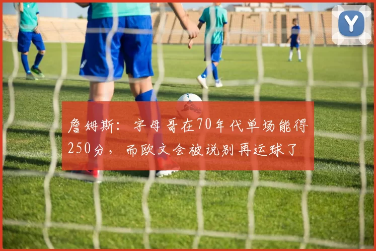 詹姆斯：字母哥在70年代单场能得250分，而欧文会被说别再运球了