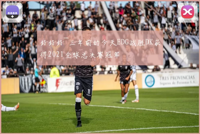 好好好~三年前的今天EDG战胜DK获得2021全球总决赛冠军