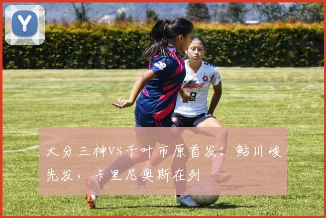 大分三神vs千叶市原首发：鲇川峻先发，卡里尼奥斯在列