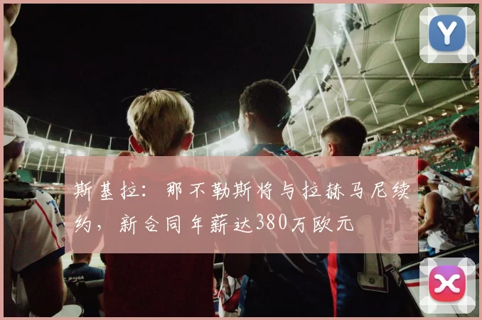 斯基拉：那不勒斯将与拉赫马尼续约，新合同年薪达380万欧元