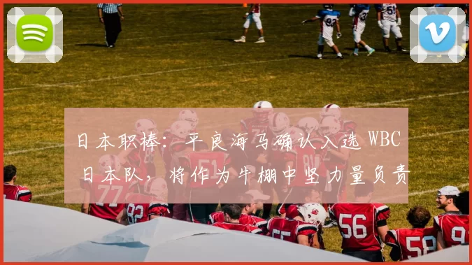 日本职棒：平良海马确认入选 WBC 日本队，将作为牛棚中坚力量负责“拆弹局”