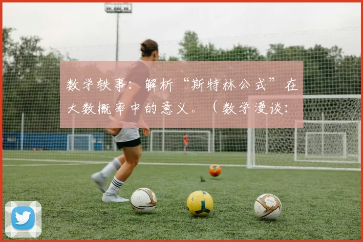 数学轶事：解析“斯特林公式”在大数概率中的意义。（数学漫谈：斯特林公式在大数概率中的作用）