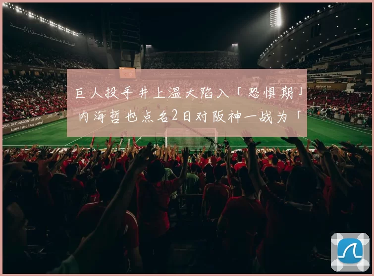 巨人投手井上温大陷入「恐惧期」 内海哲也点名2日对阪神一战为「突破关键」｜日职