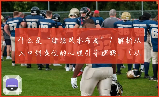 什么是“赌场风水布局”？解析从入口到桌位的心理引导逻辑。（从入口到赌桌：赌场风水与动线如何影响你的心理选择）