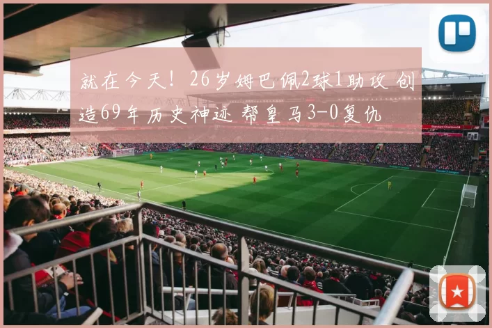 就在今天！26岁姆巴佩2球1助攻 创造69年历史神迹 帮皇马3-0复仇
