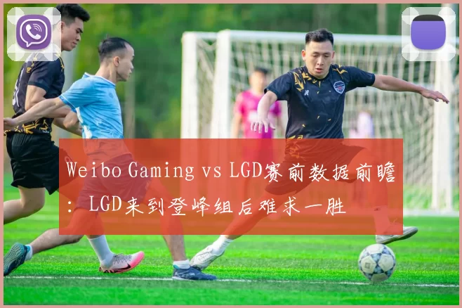 Weibo Gaming vs LGD赛前数据前瞻：LGD来到登峰组后难求一胜
