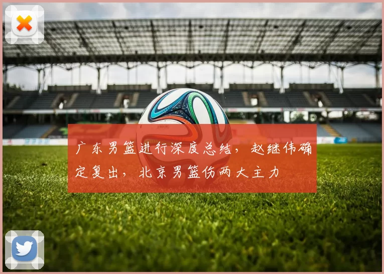 广东男篮进行深度总结，赵继伟确定复出，北京男篮伤两大主力