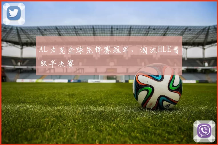 AL力克全球先锋赛冠军，淘汰HLE晋级半决赛