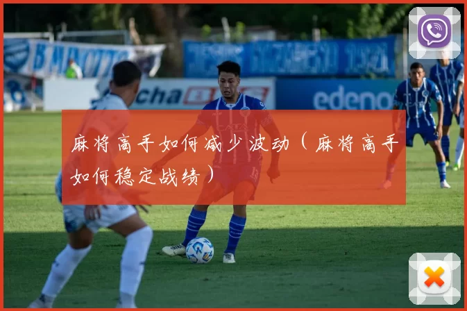 麻将高手如何减少波动（麻将高手如何稳定战绩）