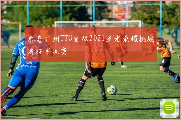 恭喜广州TTG晋级2021王者荣耀挑战者杯半决赛