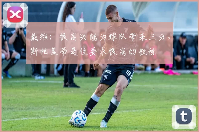 戴维：很高兴能为球队带来三分，斯帕莱蒂是位要求很高的教练