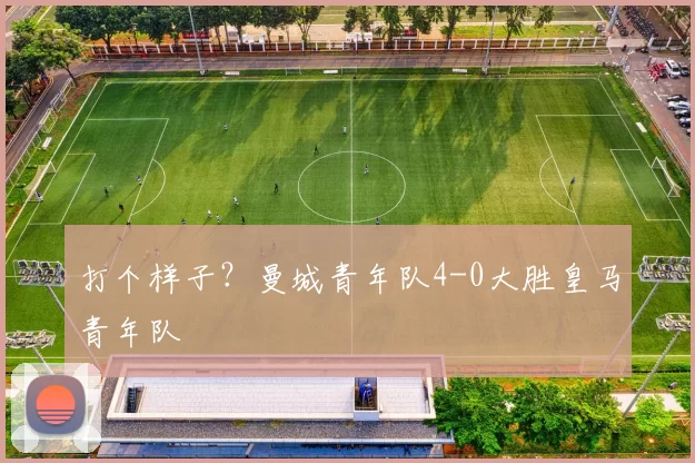 打个样子？曼城青年队4-0大胜皇马青年队