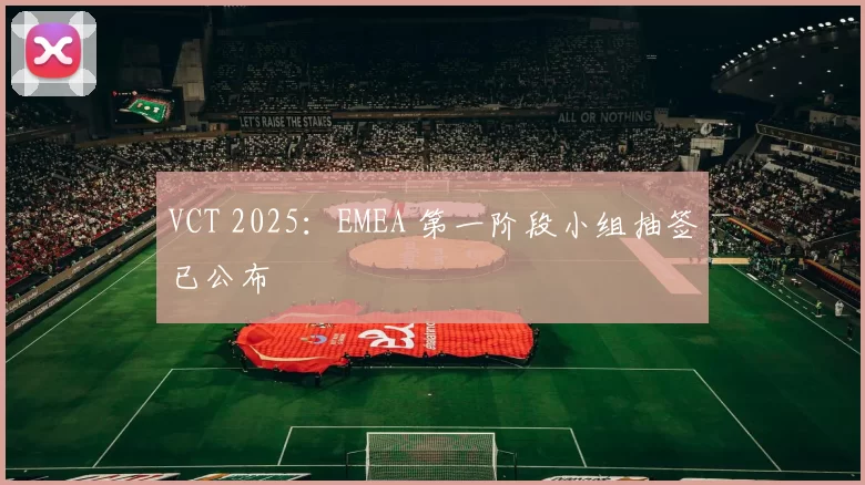 VCT 2025：EMEA 第一阶段小组抽签已公布