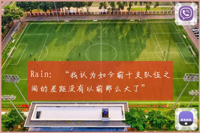 Rain： “我认为如今前十支队伍之间的差距没有以前那么大了”