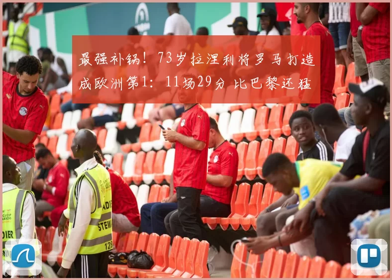 最强补锅！73岁拉涅利将罗马打造成欧洲第1：11场29分 比巴黎还猛