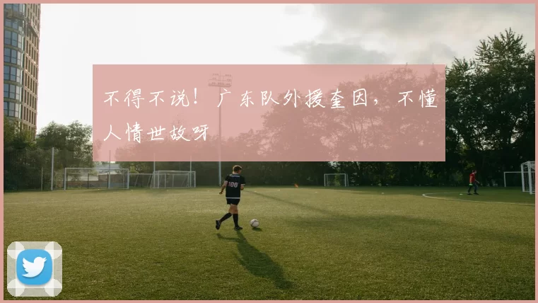 不得不说！广东队外援奎因，不懂人情世故呀