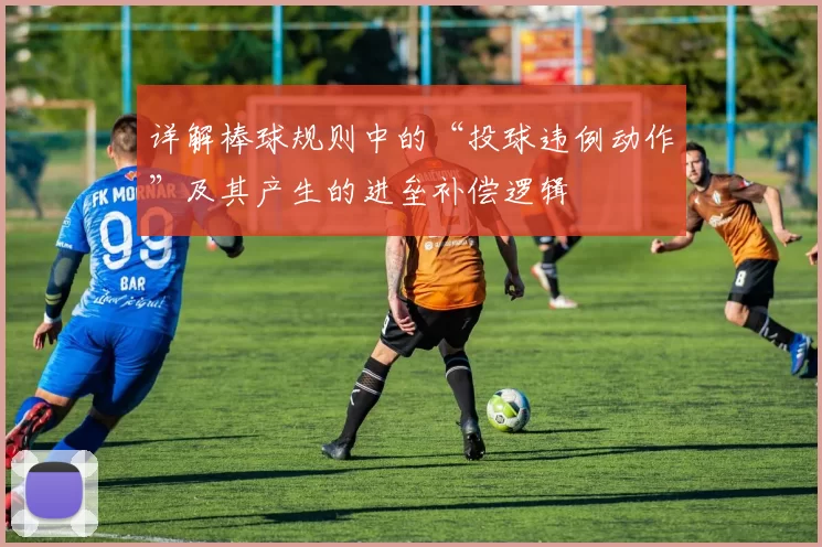 详解棒球规则中的“投球违例动作”及其产生的进垒补偿逻辑