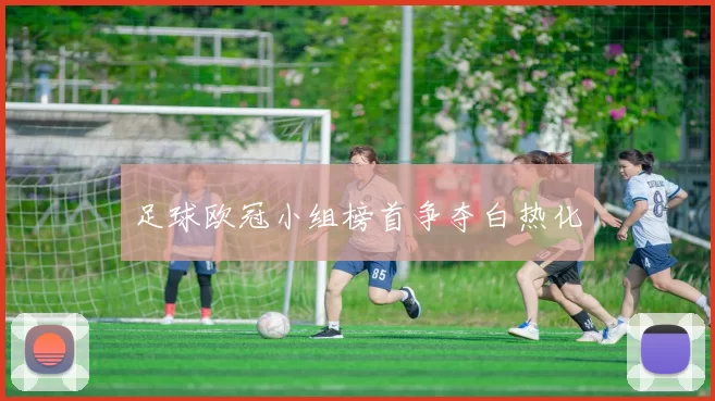 足球欧冠小组榜首争夺白热化