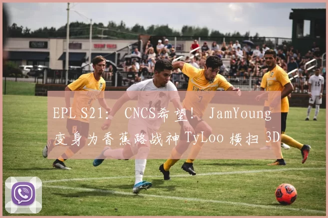 EPL S21： CNCS希望！ JamYoung 变身为香蕉路战神 TyLoo 横扫 3DMAX