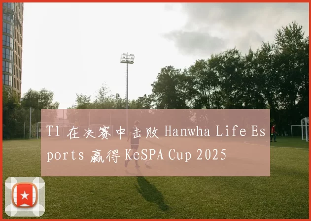 T1 在决赛中击败 Hanwha Life Esports 赢得 KeSPA Cup 2025