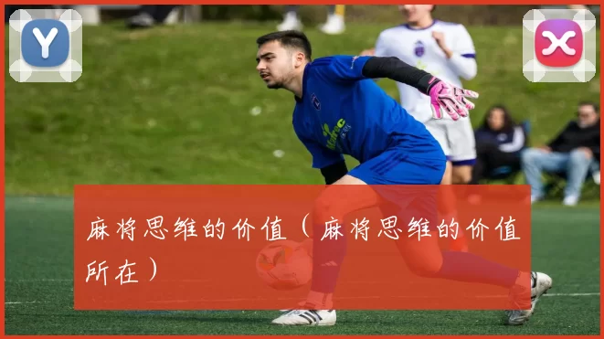 麻将思维的价值（麻将思维的价值所在）