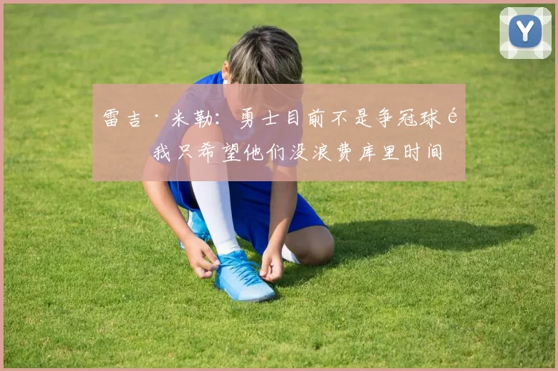 雷吉·米勒：勇士目前不是争冠球队 我只希望他们没浪费库里时间
