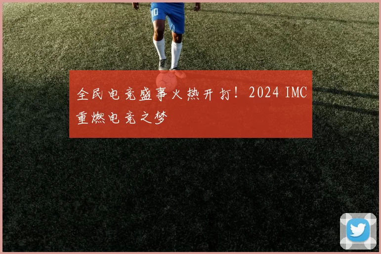 全民电竞盛事火热开打！2024 IMC重燃电竞之梦