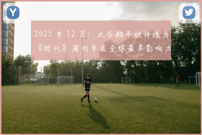 2025 年 12 月：大谷翔平被评选为《时代》周刊年度全球最具影响力运动员